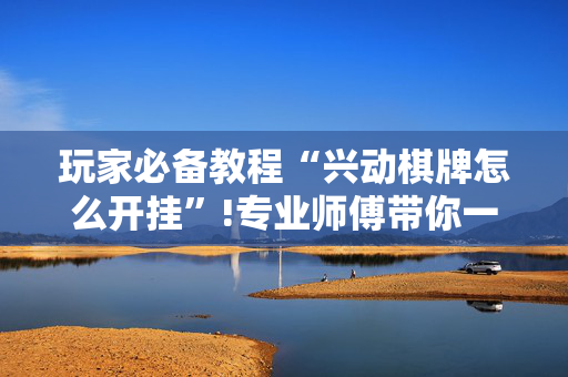 玩家必备教程“兴动棋牌怎么开挂”!专业师傅带你一起了解（详细教程）-抖音