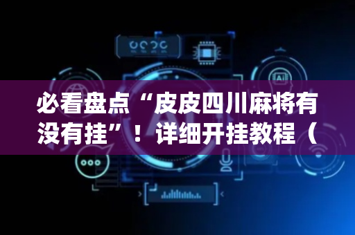 必看盘点“皮皮四川麻将有没有挂”！详细开挂教程（确实真的有挂)-抖音