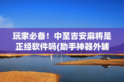 玩家必备！中至吉安麻将是正经软件吗(助手神器外辅工具)