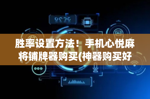 胜率设置方法！手机心悦麻将铺牌器购买(神器购买好牌规律)