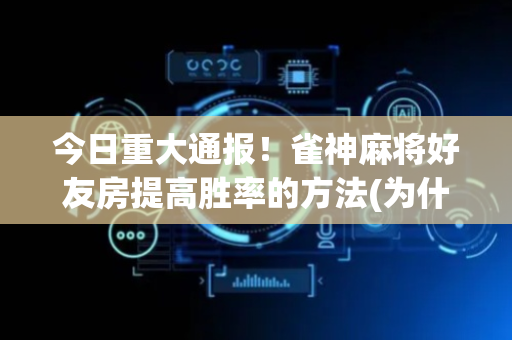今日重大通报！雀神麻将好友房提高胜率的方法(为什么总是输)