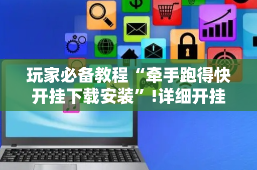 玩家必备教程“牵手跑得快开挂下载安装”!详细开挂教程-抖音