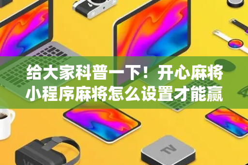 给大家科普一下！开心麻将小程序麻将怎么设置才能赢(到底是不是有挂)