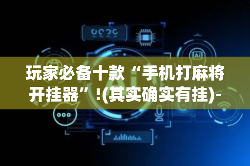 玩家必备十款“手机打麻将开挂器”!(其实确实有挂)-抖音