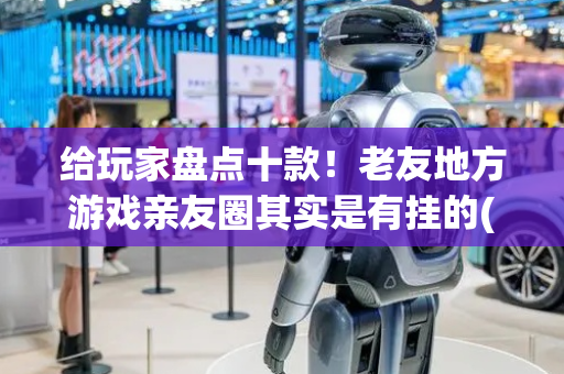 给玩家盘点十款！老友地方游戏亲友圈其实是有挂的(怎么抓到好牌)