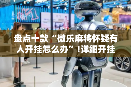 盘点十款“微乐麻将怀疑有人开挂怎么办”!详细开挂教程-抖音