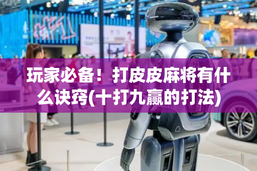 玩家必备！打皮皮麻将有什么诀窍(十打九赢的打法)
