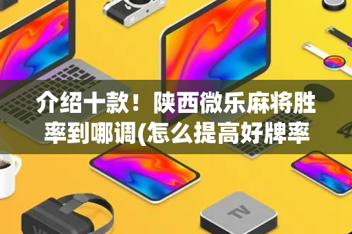 介绍十款！陕西微乐麻将胜率到哪调(怎么提高好牌率)