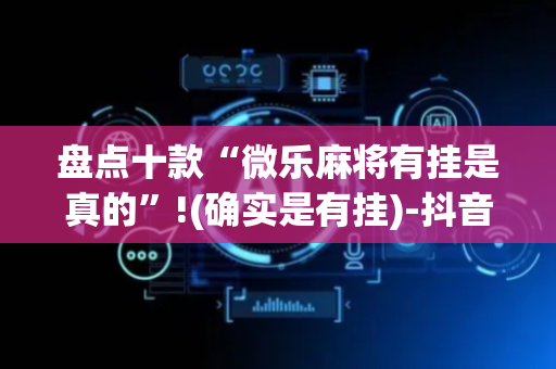 盘点十款“微乐麻将有挂是真的”!(确实是有挂)-抖音