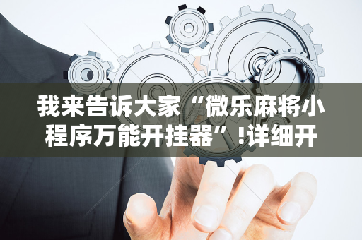 我来告诉大家“微乐麻将小程序万能开挂器”!详细开挂教程-抖音