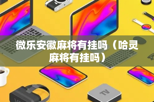 微乐安徽麻将有挂吗（哈灵麻将有挂吗）