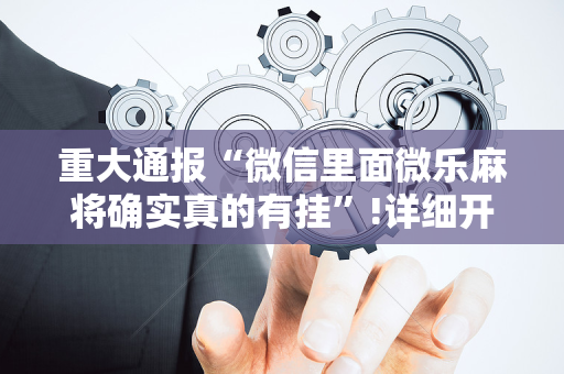 重大通报“微信里面微乐麻将确实真的有挂”!详细开挂教程-抖音