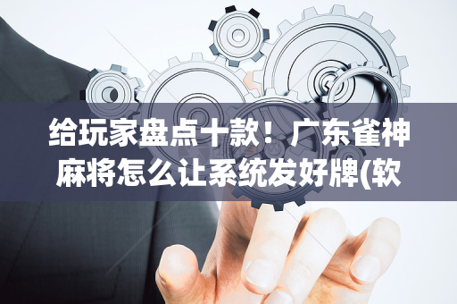 给玩家盘点十款！广东雀神麻将怎么让系统发好牌(软挂神器)