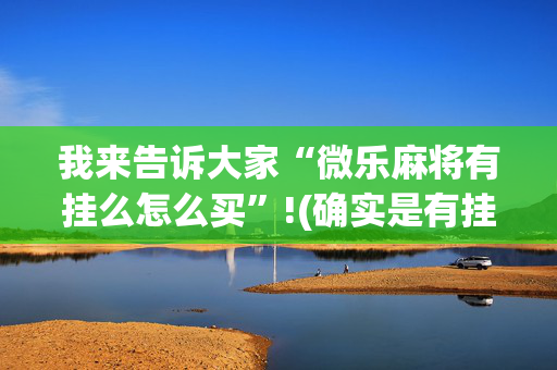 我来告诉大家“微乐麻将有挂么怎么买”!(确实是有挂)-抖音