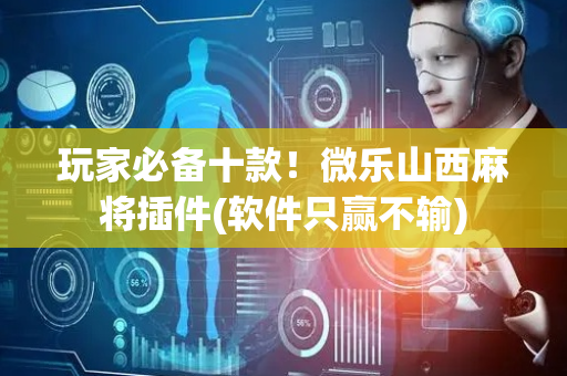 玩家必备十款！微乐山西麻将插件(软件只赢不输)