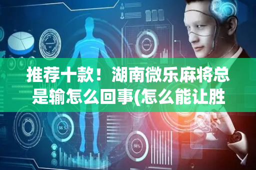 推荐十款！湖南微乐麻将总是输怎么回事(怎么能让胜率高)