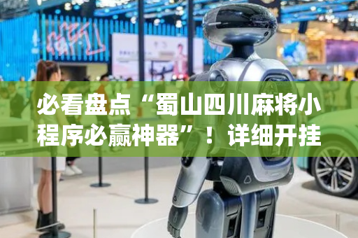 必看盘点“蜀山四川麻将小程序必赢神器”！详细开挂教程（确实真的有挂)-抖音