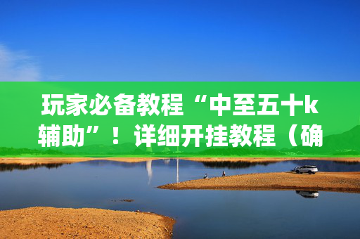 玩家必备教程“中至五十k辅助”！详细开挂教程（确实真的有挂)-抖音