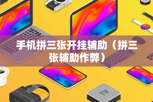 手机拼三张开挂辅助（拼三张辅助作弊）