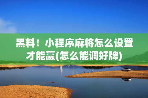 黑料！小程序麻将怎么设置才能赢(怎么能调好牌)