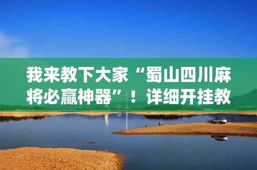 我来教下大家“蜀山四川麻将必赢神器”！详细开挂教程（确实真的有挂)-抖音