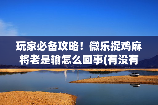 玩家必备攻略！微乐捉鸡麻将老是输怎么回事(有没有技巧)