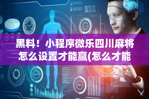 黑料！小程序微乐四川麻将怎么设置才能赢(怎么才能起到好牌)