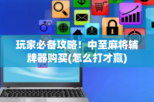 玩家必备攻略！中至麻将辅牌器购买(怎么打才赢)