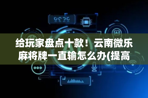 给玩家盘点十款！云南微乐麻将牌一直输怎么办(提高胜率软件)