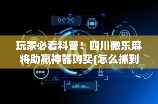 玩家必看科普！四川微乐麻将助赢神器购买(怎么抓到好牌)