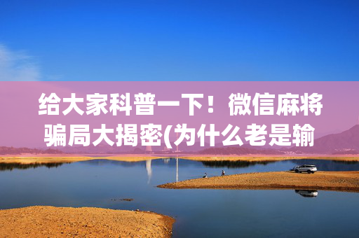 给大家科普一下！微信麻将骗局大揭密(为什么老是输)