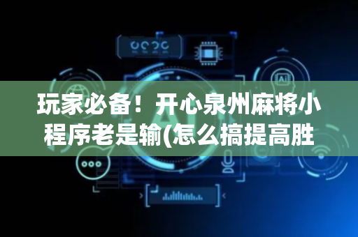 玩家必备！开心泉州麻将小程序老是输(怎么搞提高胜率)
