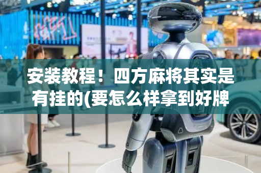 安装教程！四方麻将其实是有挂的(要怎么样拿到好牌)