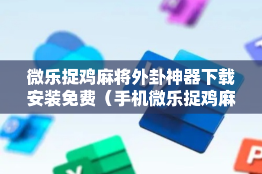 微乐捉鸡麻将外卦神器下载安装免费（手机微乐捉鸡麻将外卦神器下载安装）