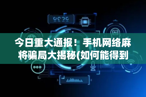 今日重大通报！手机网络麻将骗局大揭秘(如何能得到好牌)