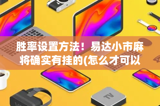 胜率设置方法！易达小市麻将确实有挂的(怎么才可以赢)