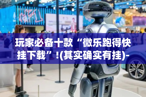 玩家必备十款“微乐跑得快挂下载”!(其实确实有挂)-抖音