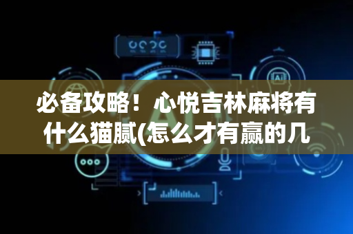 必备攻略！心悦吉林麻将有什么猫腻(怎么才有赢的几率)