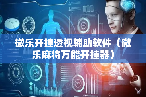 微乐开挂透视辅助软件（微乐麻将万能开挂器）