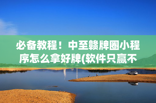 必备教程！中至赣牌圈小程序怎么拿好牌(软件只赢不输)