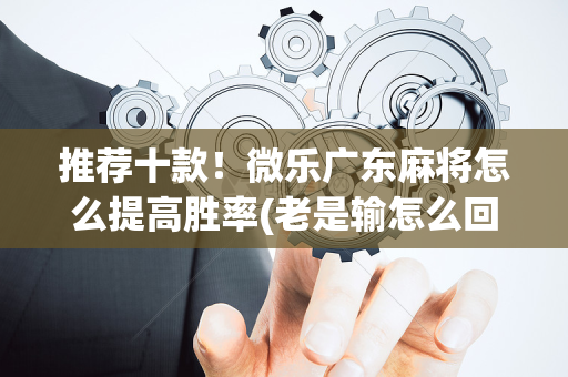 推荐十款！微乐广东麻将怎么提高胜率(老是输怎么回事)