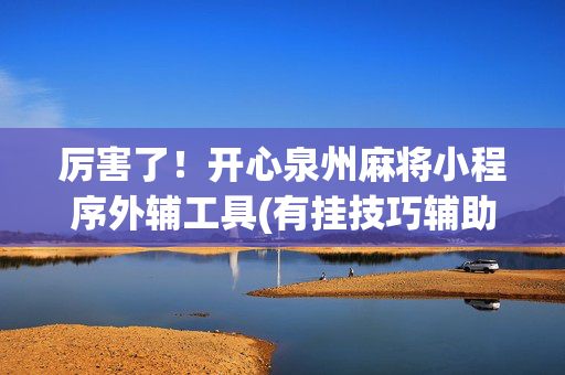 厉害了！开心泉州麻将小程序外辅工具(有挂技巧辅助器)