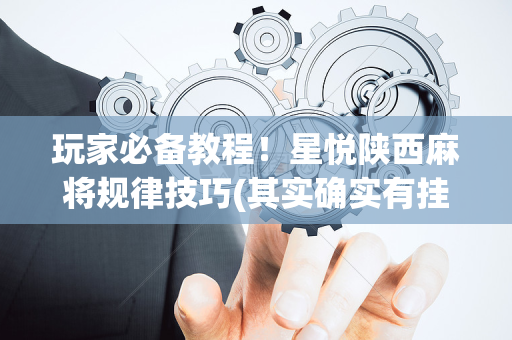 玩家必备教程！星悦陕西麻将规律技巧(其实确实有挂)