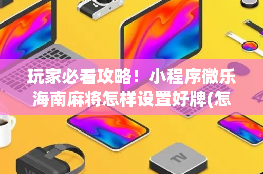 玩家必看攻略！小程序微乐海南麻将怎样设置好牌(怎么能拿好牌)