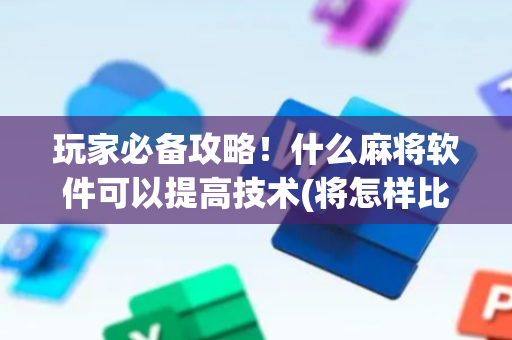 玩家必备攻略！什么麻将软件可以提高技术(将怎样比较容易赢)