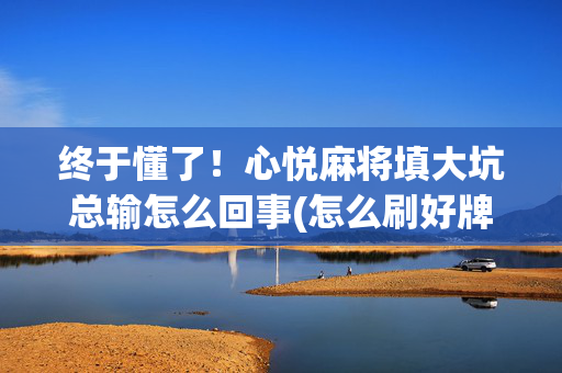 终于懂了！心悦麻将填大坑总输怎么回事(怎么刷好牌)
