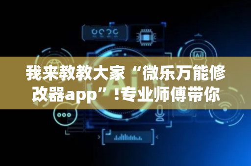我来教教大家“微乐万能修改器app”!专业师傅带你一起了解（详细教程）-抖音