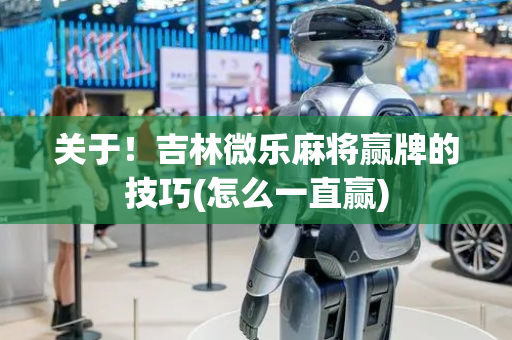 关于！吉林微乐麻将赢牌的技巧(怎么一直赢)