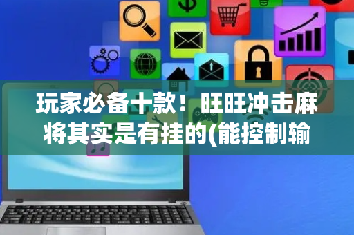 玩家必备十款！旺旺冲击麻将其实是有挂的(能控制输赢吗)