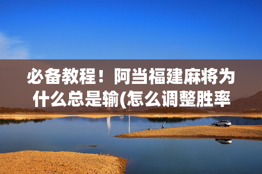 必备教程！阿当福建麻将为什么总是输(怎么调整胜率)